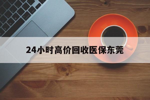 安溪最新24小时高价回收医保东莞方法分析(最方便真实的安溪东莞医疗收费标准方法)