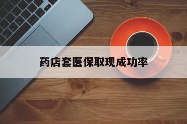 安溪最新药店套医保取现成功率方法分析(最方便真实的安溪医保卡到药店套现会影响社保吗方法)