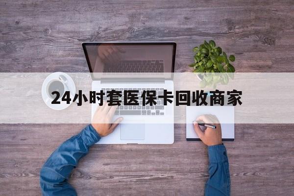 安溪最新24小时套医保卡回收商家方法分析(最方便真实的安溪医保取现24小时微信方法)
