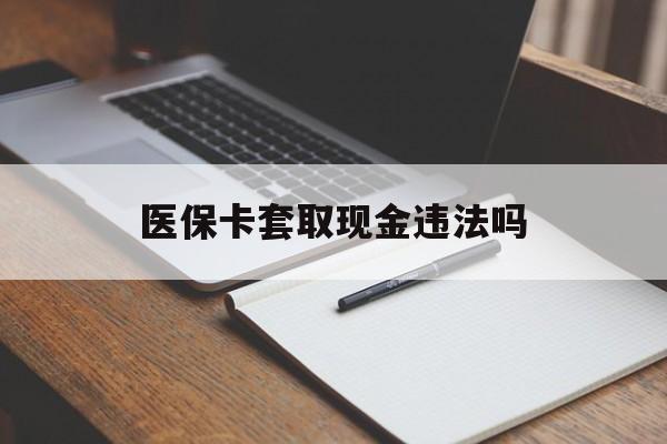 安溪最新医保卡套取现金违法吗方法分析(最方便真实的安溪医保卡套取现金违法吗怎么处理方法)